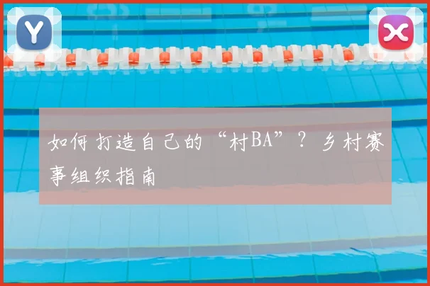 如何打造自己的“村BA”?乡村赛事组织指南
