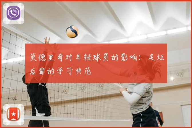 莫德里奇对年轻球员的影响：足坛后辈的学习典范