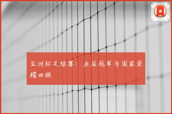 亚洲杯足球赛：历届冠军与国家荣耀回顾