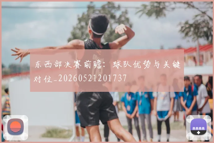 东西部决赛前瞻:球队优势与关键对位_20260521201737
