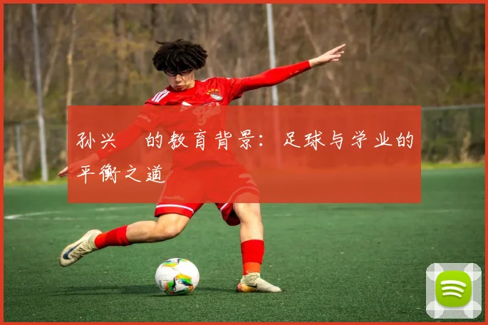 孙兴慜的教育背景：足球与学业的平衡之道