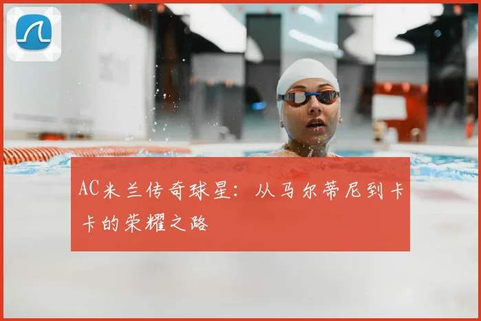AC米兰传奇球星：从马尔蒂尼到卡卡的荣耀之路