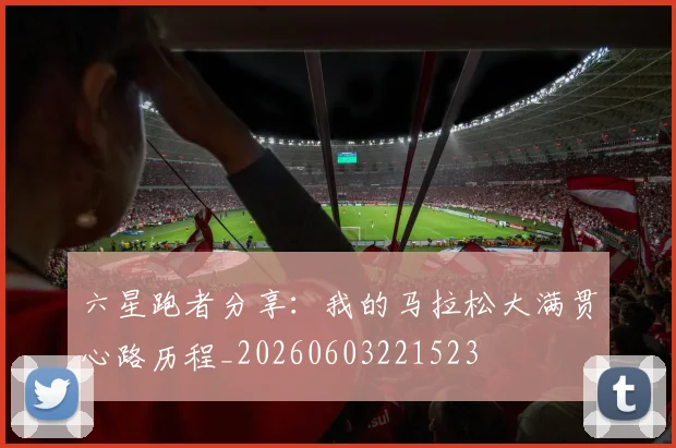 六星跑者分享：我的马拉松大满贯心路历程_20260603221523