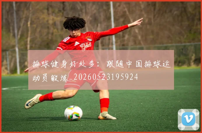 排球健身好处多：跟随中国排球运动员锻炼_20260523195924