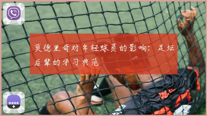 莫德里奇对年轻球员的影响：足坛后辈的学习典范