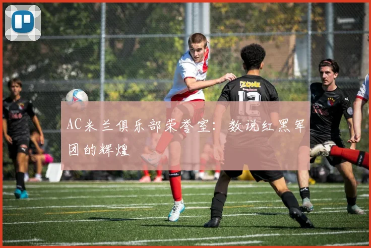 AC米兰俱乐部荣誉室：数说红黑军团的辉煌
