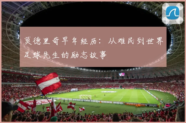 莫德里奇早年经历：从难民到世界足球先生的励志故事