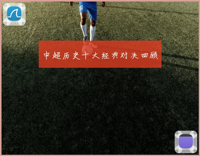 中超历史十大经典对决回顾