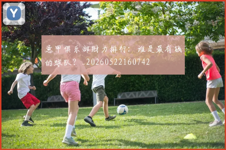 意甲俱乐部财力排行：谁是最有钱的球队？_20260522160742