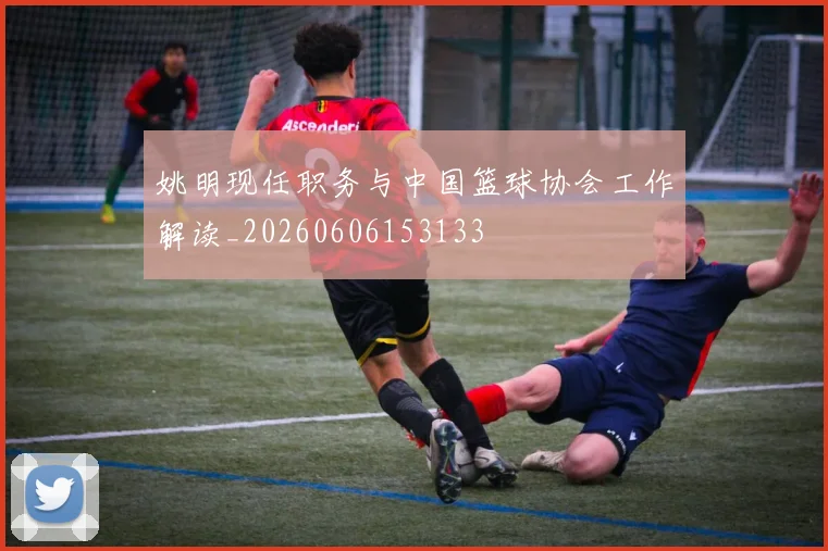 姚明现任职务与中国篮球协会工作解读_20260606153133