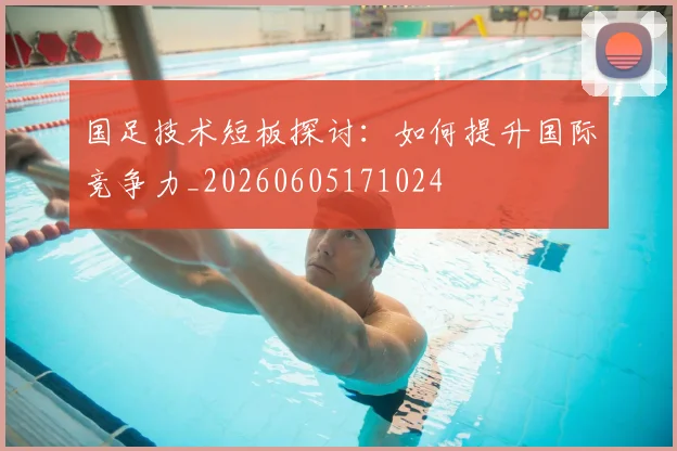 国足技术短板探讨:如何提升国际竞争力_20260605171024