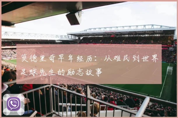 莫德里奇早年经历:从难民到世界足球先生的励志故事