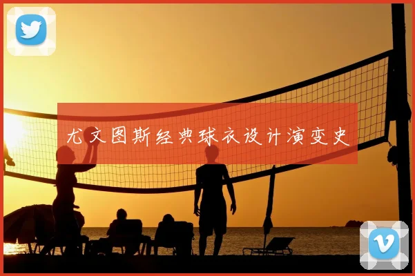尤文图斯经典球衣设计演变史