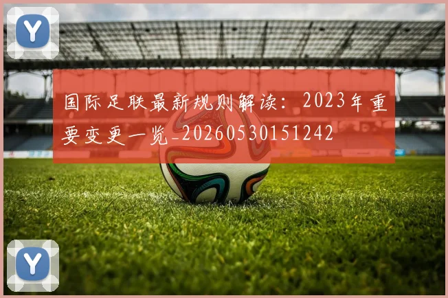 国际足联最新规则解读:2023年重要变更一览_20260530151242