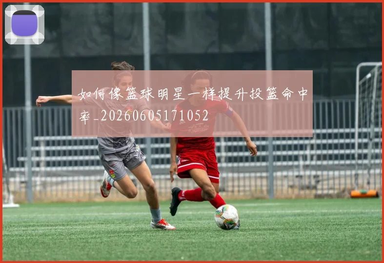 如何像篮球明星一样提升投篮命中率_20260605171052