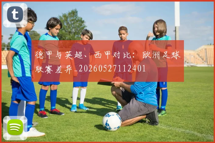 德甲与英超、西甲对比：欧洲足球联赛差异_20260527112401