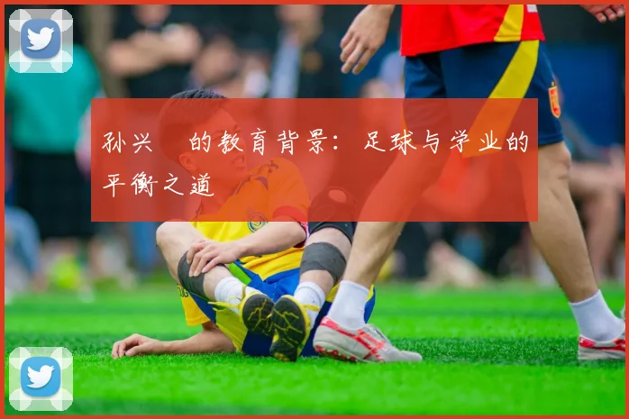 孙兴慜的教育背景：足球与学业的平衡之道
