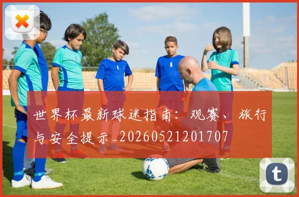 世界杯最新球迷指南:观赛、旅行与安全提示_20260521201707