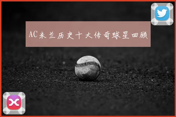 AC米兰历史十大传奇球星回顾