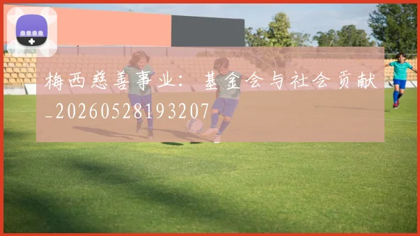 梅西慈善事业:基金会与社会贡献_20260528193207