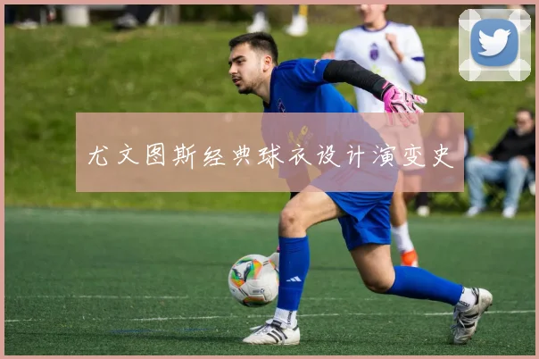 尤文图斯经典球衣设计演变史