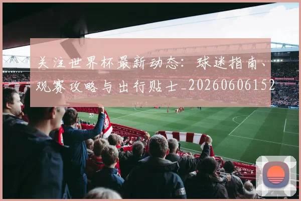 关注世界杯最新动态:球迷指南、观赛攻略与出行贴士_20260606152818