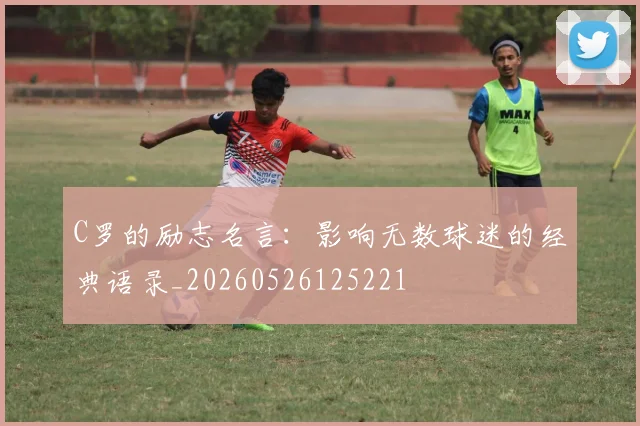 C罗的励志名言：影响无数球迷的经典语录_20260526125221