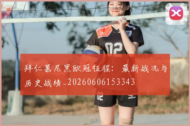 拜仁慕尼黑欧冠征程:最新战况与历史战绩_20260606153343