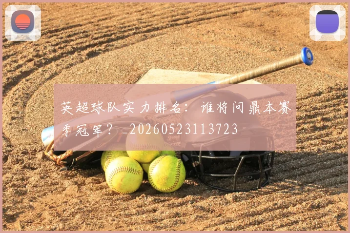 英超球队实力排名:谁将问鼎本赛季冠军?_20260523113723