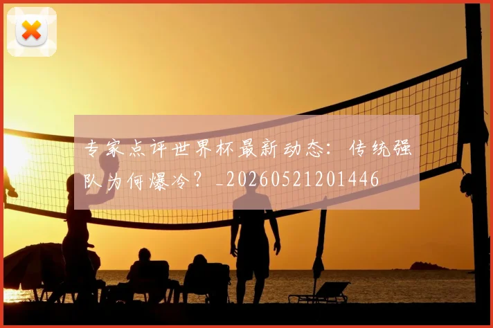 专家点评世界杯最新动态：传统强队为何爆冷？_20260521201446