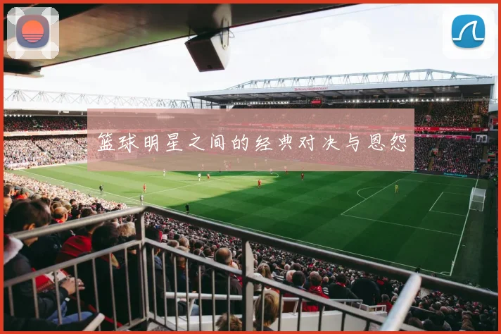 篮球明星之间的经典对决与恩怨