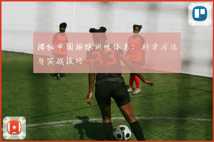 揭秘中国排球训练体系:科学方法与实战技巧