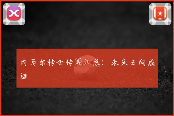 内马尔转会传闻汇总：未来去向成谜