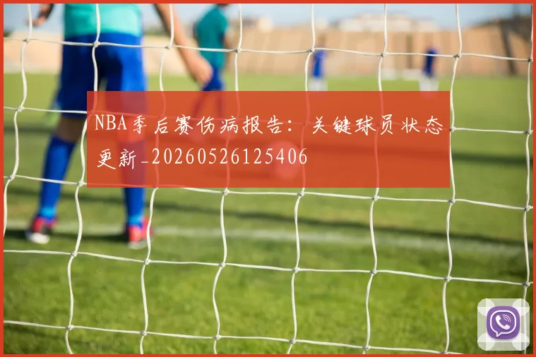 NBA季后赛伤病报告：关键球员状态更新_20260526125406