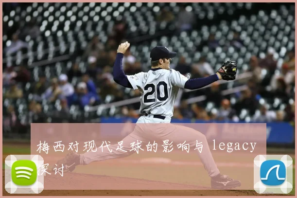 梅西对现代足球的影响与 legacy 探讨