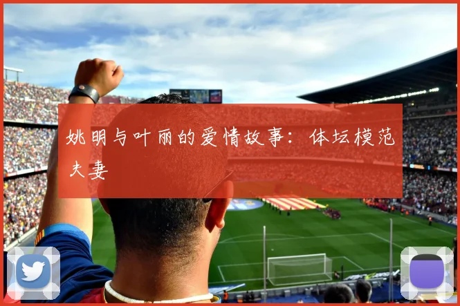 姚明与叶丽的爱情故事:体坛模范夫妻
