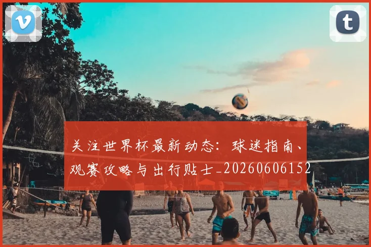关注世界杯最新动态：球迷指南、观赛攻略与出行贴士_20260606152818