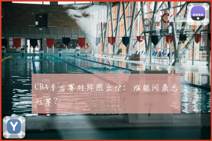 CBA季后赛对阵图出炉:谁能问鼎总冠军?