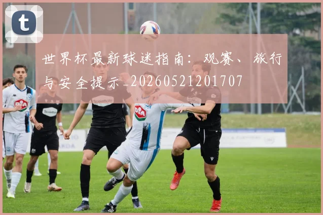 世界杯最新球迷指南:观赛、旅行与安全提示_20260521201707