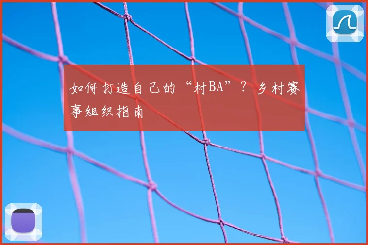 如何打造自己的“村BA”？乡村赛事组织指南