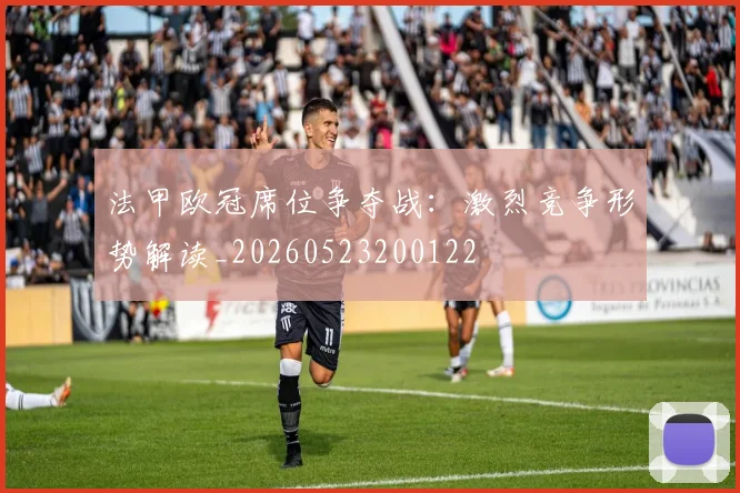 法甲欧冠席位争夺战：激烈竞争形势解读_20260523200122