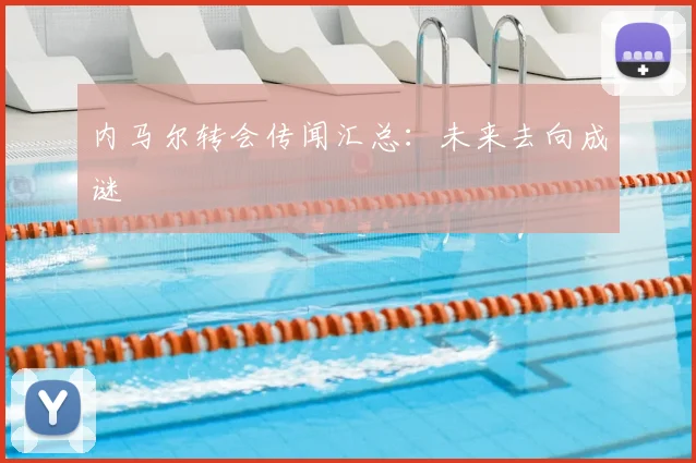 内马尔转会传闻汇总：未来去向成谜