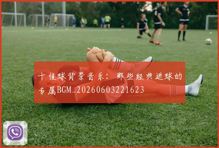 十佳球背景音乐：那些经典进球的专属BGM_20260603221623