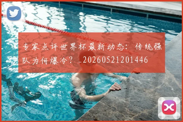 专家点评世界杯最新动态：传统强队为何爆冷？_20260521201446