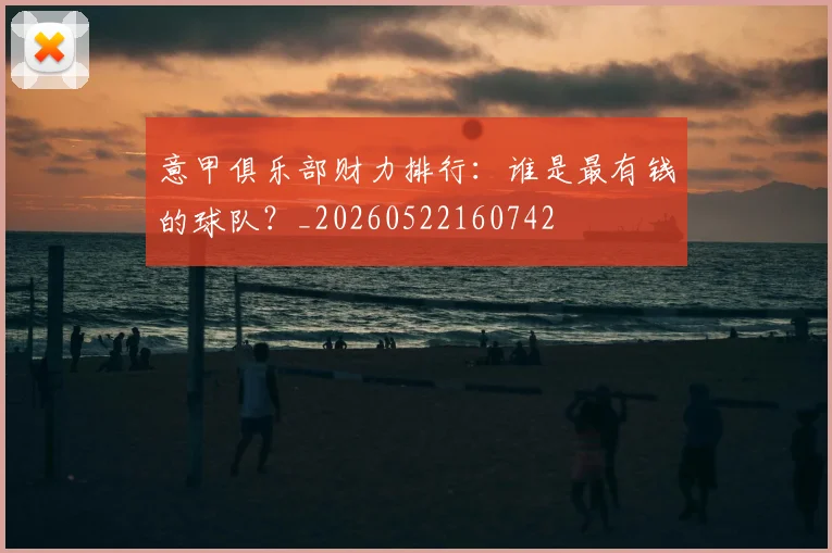 意甲俱乐部财力排行：谁是最有钱的球队？_20260522160742