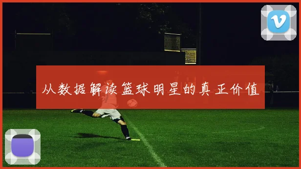从数据解读篮球明星的真正价值