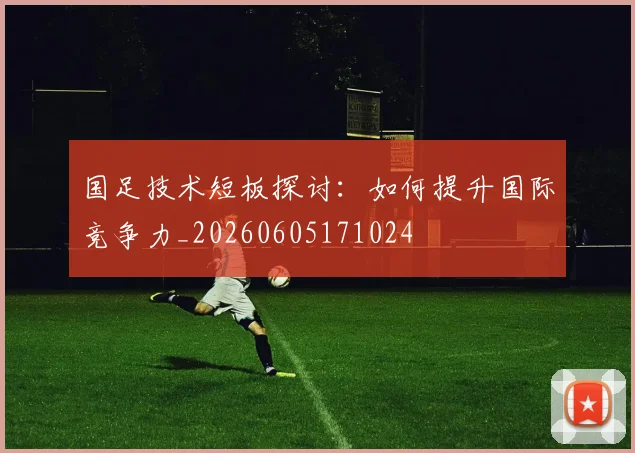 国足技术短板探讨:如何提升国际竞争力_20260605171024
