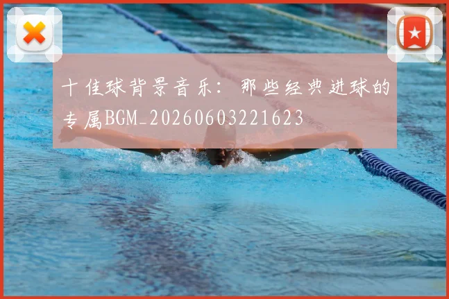 十佳球背景音乐:那些经典进球的专属BGM_20260603221623