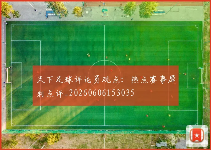 天下足球评论员观点:热点赛事犀利点评_20260606153035